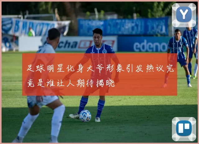 足球明星化身大爷形象引发热议究竟是谁让人期待揭晓