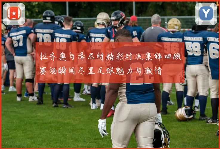 拉齐奥与泽尼特精彩对决集锦回顾赛场瞬间尽显足球魅力与激情