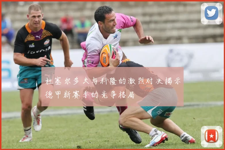 杜塞尔多夫与科隆的激烈对决揭示德甲新赛季的竞争格局