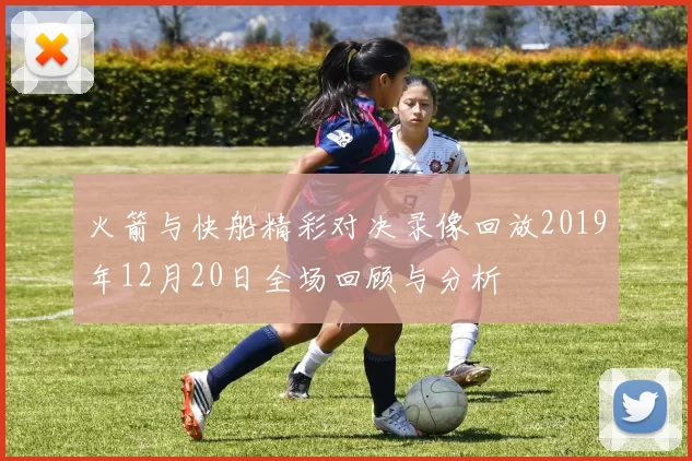 火箭与快船精彩对决录像回放2019年12月20日全场回顾与分析