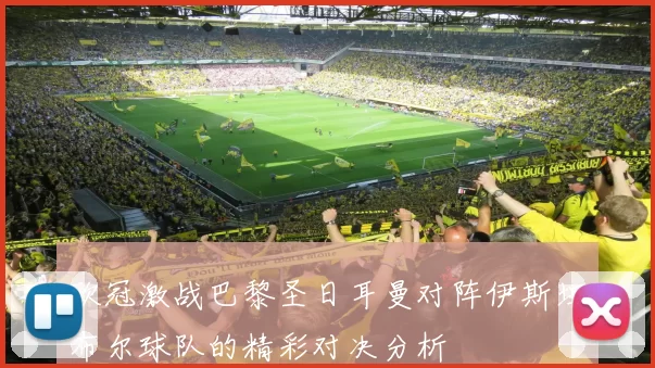 欧冠激战巴黎圣日耳曼对阵伊斯坦布尔球队的精彩对决分析