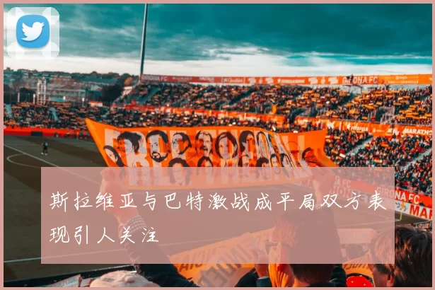 斯拉维亚与巴特激战成平局双方表现引人关注