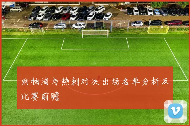 利物浦与热刺对决出场名单分析及比赛前瞻