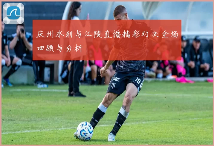 庆州水利与江陵直播精彩对决全场回顾与分析