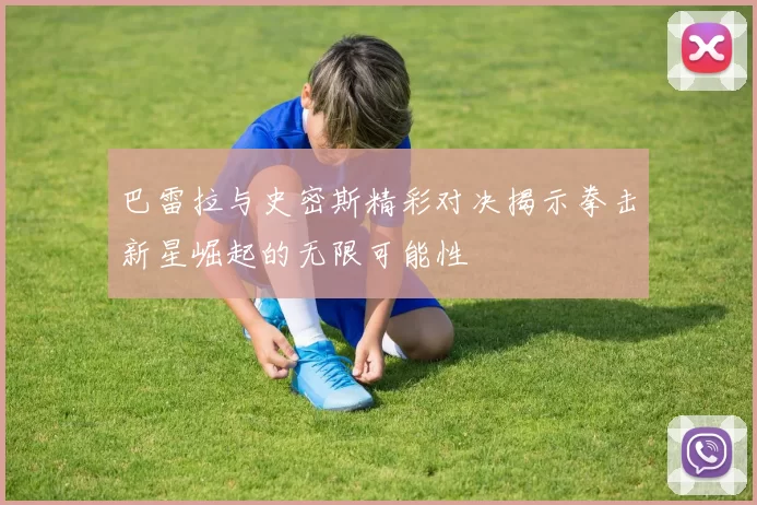 巴雷拉与史密斯精彩对决揭示拳击新星崛起的无限可能性