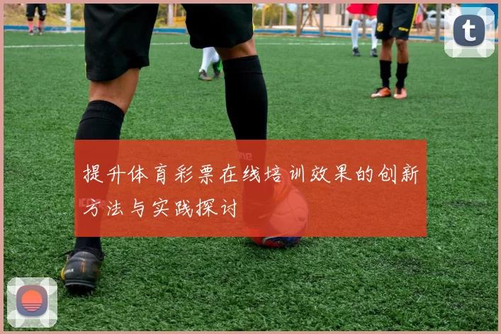 提升体育彩票在线培训效果的创新方法与实践探讨
