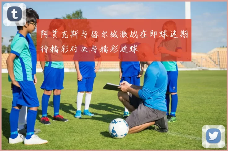 阿贾克斯与赫尔城激战在即球迷期待精彩对决与精彩进球