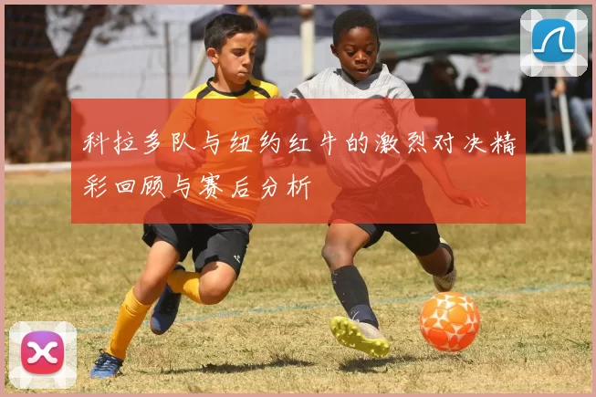 科拉多队与纽约红牛的激烈对决精彩回顾与赛后分析