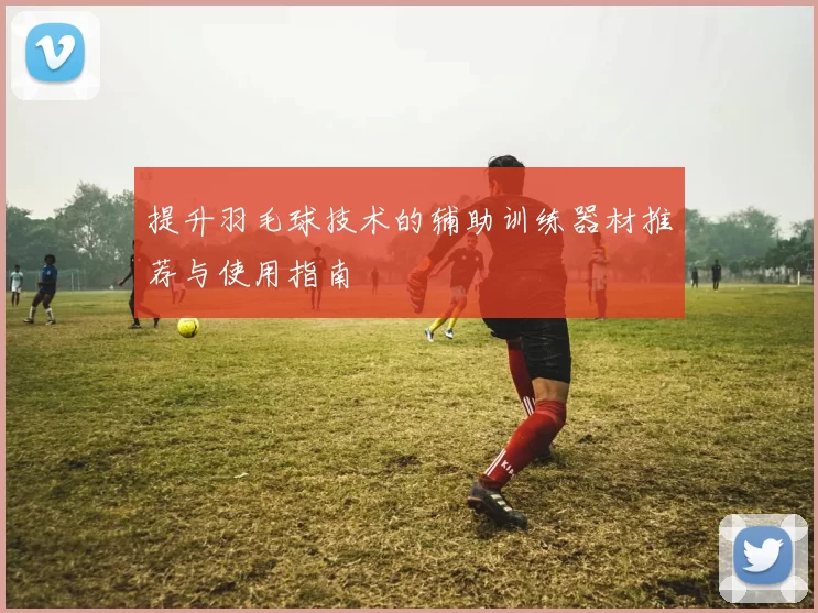 提升羽毛球技术的辅助训练器材推荐与使用指南