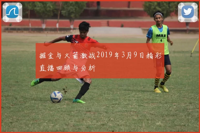 掘金与火箭激战2019年3月9日精彩直播回顾与分析