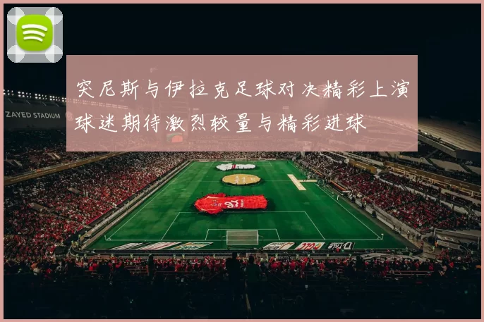 突尼斯与伊拉克足球对决精彩上演球迷期待激烈较量与精彩进球