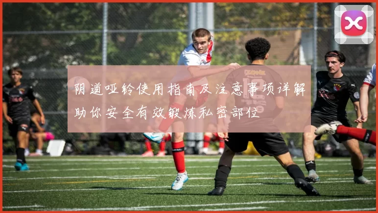 阴道哑铃使用指南及注意事项详解助你安全有效锻炼私密部位